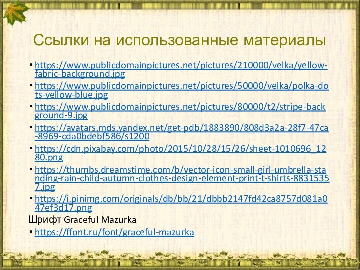 Ссылки на использованные материалыhttps://www.publicdomainpictures.net/pictures/210000/velka/yellow-fabric-background.jpghttps://www.publicdomainpictures.net/pictures/50000/velka/polka-dots-yellow-blue.jpghttps://www.publicdomainpictures.net/pictures/80000/t2/stripe-background-9.jpghttps://avatars.mds.yandex.net/get-pdb/1883890/808d3a2a-28f7-47ca-8969-cda0bdebf586/s1200https://cdn.pixabay.com/photo/2015/10/28/15/26/sheet-1010696_1280.pnghttps://thumbs.dreamstime.com/b/vector-icon-small-girl-umbrella-standing-rain-child-autumn-clothes-design-element-print-t-shirts-88315357.jpghttps://i.pinimg.com/originals/db/bb/21/dbbb2147fd42ca8757d081a047ef3d17.pngШрифт Graceful Mazurkahttps://ffont.ru/font/graceful-mazurka