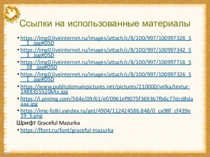 Ссылки на использованные материалыhttps://img0.liveinternet.ru/images/attach/c/8/100/997/100997326_S__1_.jpg#DSDhttps://img0.liveinternet.ru/images/attach/c/8/100/997/100997342_S__3_.jpg#DSDhttps://img0.liveinternet.ru/images/attach/c/8/100/997/100997716_S__18_.jpg#DSDhttps://img0.liveinternet.ru/images/attach/c/8/100/997/100997326_S__1_.jpg#DSDhttps://www.publicdomainpictures.net/pictures/210000/velka/textur-1488355520kAx.jpghttps://i.pinimg.com/564x/09/61/ef/0961ef9075f3693b7fb6c77dcd8daaaa.jpghttps://img-fotki.yandex.ru/get/4904/112424586.848/0_ca98f_cf439e19_S.pngШрифт Graceful Mazurkahttps://ffont.ru/font/graceful-mazurka