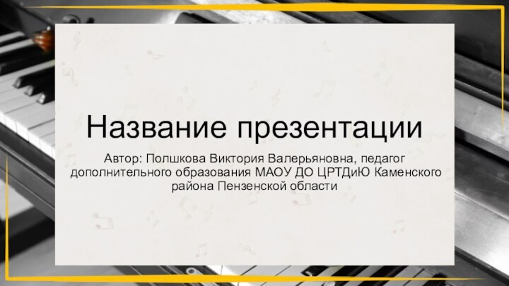 Автор: Полшкова Виктория Валерьяновна, педагог дополнительного образования МАОУ ДО ЦРТДиЮ Каменского района Пензенской областиНазвание презентации