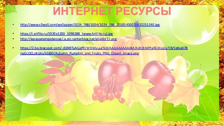 ИНТЕРНЕТ РЕСУРСЫ http://www.v3wall.com/wallpaper/1024_768/1004/1024_768_20100430020833231240.jpg https://i.artfile.ru/1920x1200_1098288_[www.ArtFile.ru].jpg http://lepassetempsderose.l.e.pic.centerblog.net/e3e6bf23.png https://2.bp.blogspot.com/-dQN9TyAGpP0/WlSWyuuZNdI/AAAAAAAAAAM/AdIQhMPtaREJKsq1y7OV5s8vs078nqGLQCLcBGAs/s1600/Autumn_Pumpkin_and_Fruits_PNG_Clipart_Image.png