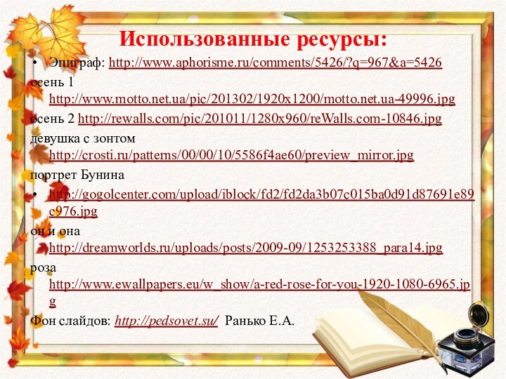 Использованные ресурсы:Эпиграф: http://www.aphorisme.ru/comments/5426/?q=967&a=5426осень 1 http://www.motto.net.ua/pic/201302/1920x1200/motto.net.ua-49996.jpgосень 2 http://rewalls.com/pic/201011/1280x960/reWalls.com-10846.jpgдевушка с зонтом http://crosti.ru/patterns/00/00/10/5586f4ae60/preview_mirror.jpgпортрет Бунинаhttp://gogolcenter.com/upload/iblock/fd2/fd2da3b07c015ba0d91d87691e89c976.jpgон и