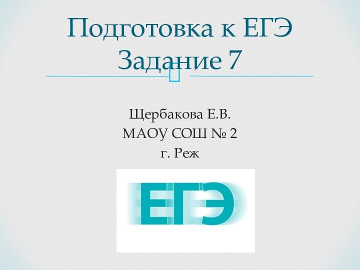 Щербакова Е.В.МАОУ СОШ № 2г. РежПодготовка к ЕГЭ Задание 7