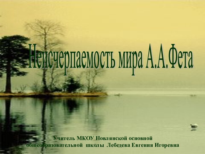 Неисчерпаемость мира А.А.Фета Учитель МКОУ Новлянской основной общеобразовательной школы Лебедева Евгения Игоревна