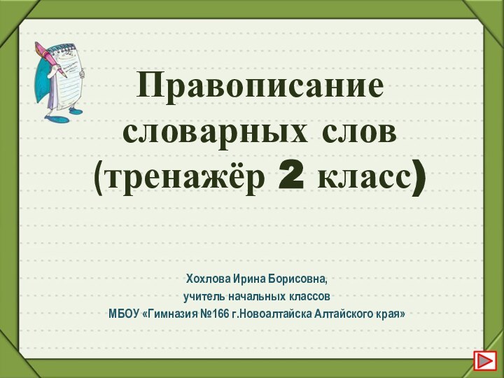 Правописание словарных слов (тренажёр 2 класс) Хохлова Ирина Борисовна, учитель начальных классов