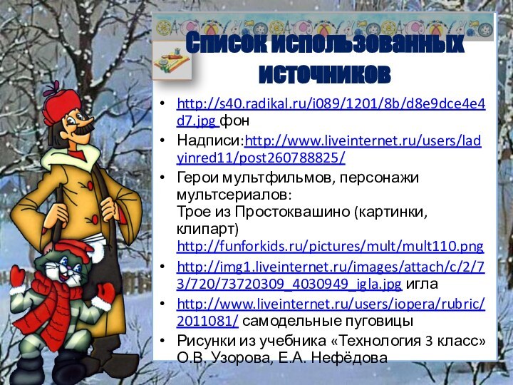 http://s40.radikal.ru/i089/1201/8b/d8e9dce4e4d7.jpg фонНадписи:http://www.liveinternet.ru/users/ladyinred11/post260788825/Герои мультфильмов, персонажи мультсериалов: Трое из Простоквашино (картинки, клипарт) http://funforkids.ru/pictures/mult/mult110.pnghttp://img1.liveinternet.ru/images/attach/c/2/73/720/73720309_4030949_igla.jpg иглаhttp://www.liveinternet.ru/users/iopera/rubric/2011081/