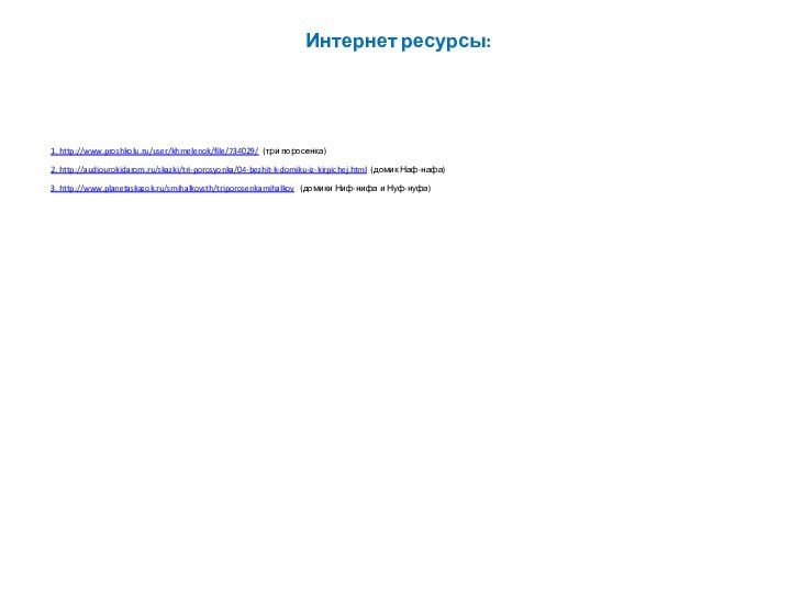 Интернет ресурсы:2. http://audiourokidarom.ru/skazki/tri-porosyonka/04-bezhit-k-domiku-iz-kirpichej.html (домик Наф-нафа)3. http://www.planetaskazok.ru/smihalkovsth/triporosenkamihalkov  (домики Ниф-нифа и Нуф-нуфа)1. http://www.proshkolu.ru/user/khmelenok/file/734029/ (три поросенка)