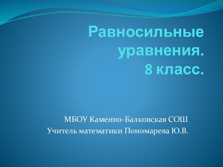 Равносильные уравнения. 8 класс.МБОУ Каменно-Балковская СОШУчитель математики Пономарева Ю.В.