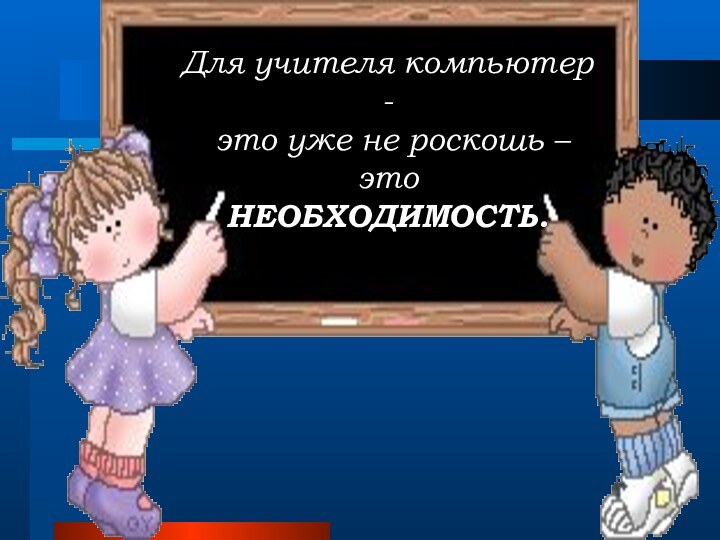 Для учителя компьютер -  это уже не роскошь – это НЕОБХОДИМОСТЬ. 