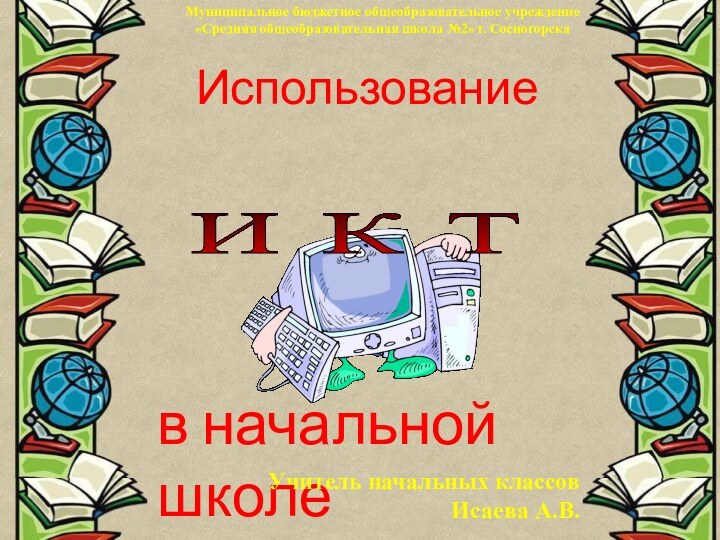 в начальной школеИ К Т ИспользованиеУчитель начальных классовИсаева А.В.Муниципальное бюджетное общеобразовательное учреждение