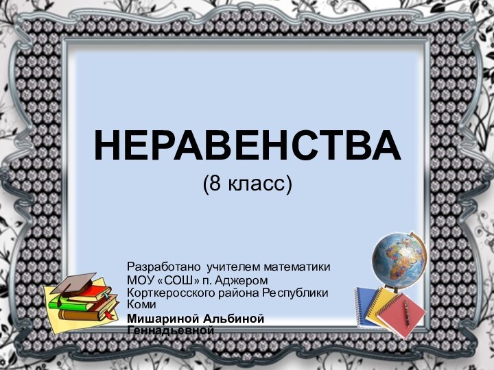 НЕРАВЕНСТВА (8 класс)Разработано учителем математикиМОУ «СОШ» п. Аджером Корткеросского района Республики КомиМишариной Альбиной Геннадьевной