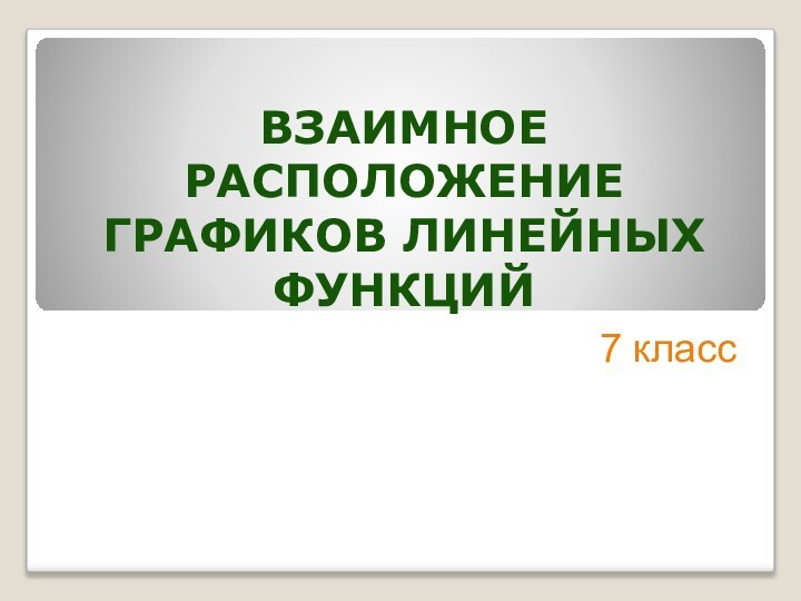 ВЗАИМНОЕ РАСПОЛОЖЕНИЕ ГРАФИКОВ ЛИНЕЙНЫХ ФУНКЦИЙ7 класс