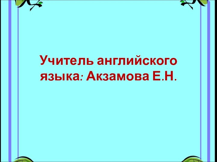 Учитель английского языка: Акзамова Е.Н.