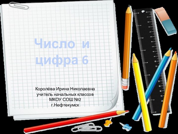 Число и цифра 6Королёва Ирина Николаевнаучитель начальных классовМКОУ СОШ №2г.Нефтекумск