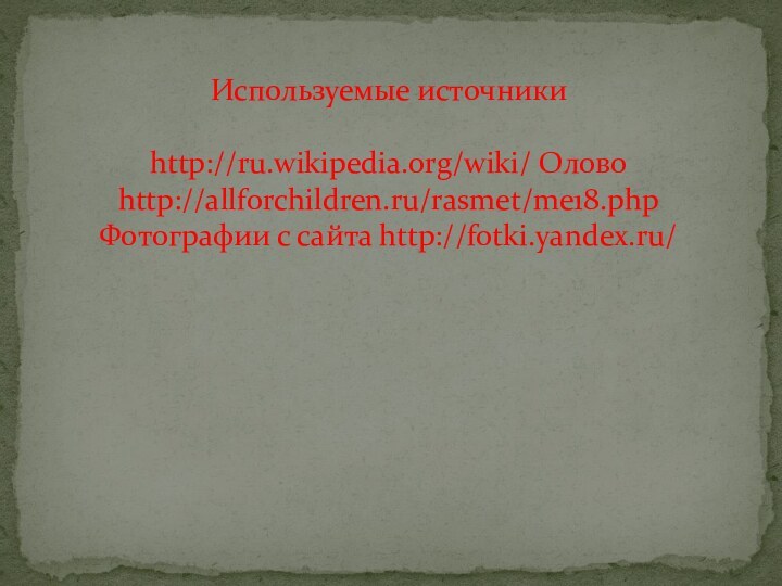 Используемые источники  http://ru.wikipedia.org/wiki/ Олово http://allforchildren.ru/rasmet/me18.php Фотографии с сайта http://fotki.yandex.ru/