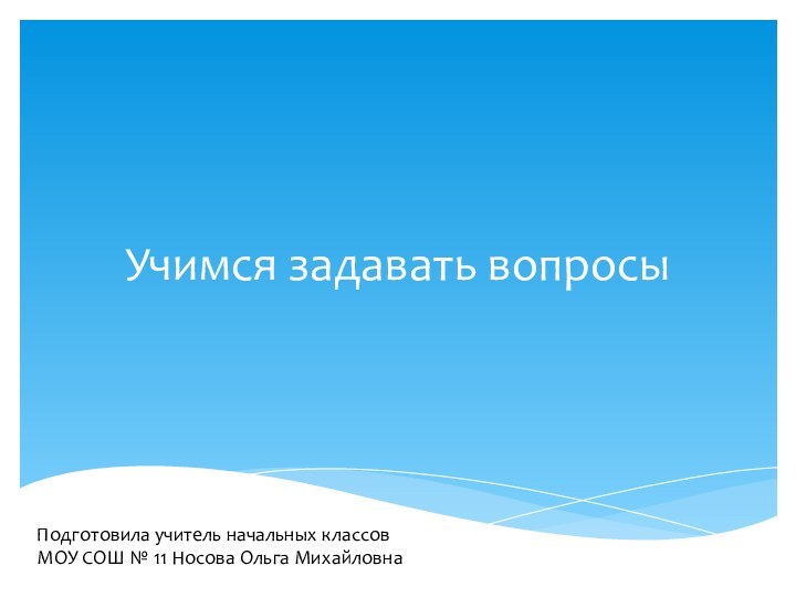 Учимся задавать вопросыПодготовила учитель начальных классов МОУ СОШ № 11 Носова Ольга Михайловна