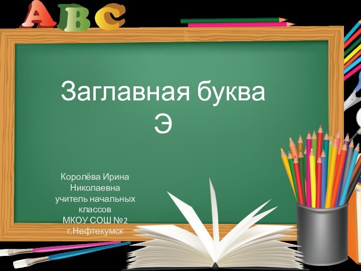 Заглавная буква ЭКоролёва Ирина Николаевнаучитель начальных классовМКОУ СОШ №2г.Нефтекумск