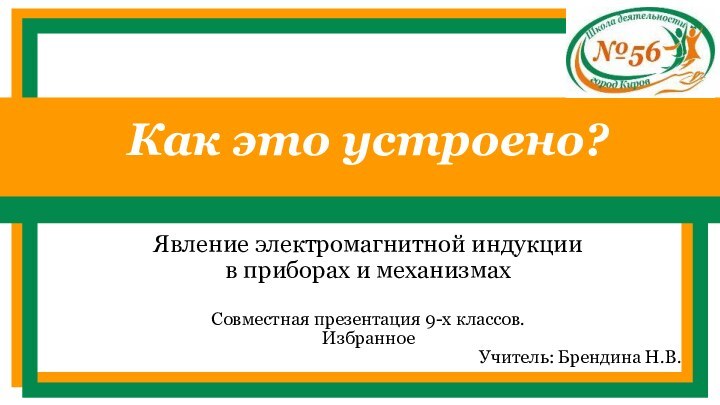 Как это устроено?Явление электромагнитной индукции в приборах и механизмахСовместная презентация 9-х классов.ИзбранноеУчитель: Брендина Н.В.