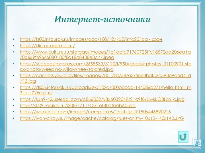 Интернет-источникиhttps://fs00.infourok.ru/images/doc/108/127752/img20.jpg - фонhttps://dic.academic.ru/https://www.culture.ru/storage/images/1d1aafc71760725ffc18572aa206ea1a/0b659f69565080180f8c18a8438e3c47.jpeghttps://st.depositphotos.com/2658533/3110/i/950/depositphotos_31100901-stock-photo-weeping-willow-tree-isolated.jpghttps://cache3.youla.io/files/images/780_780/58/e3/58e3b8f52c593e9a6d41d713.jpghttps://ds05.infourok.ru/uploads/ex/102c/000b0cab-144086b2/1/hello_html_m7bca726c.pnghttps://sun9-42.userapi.com/c856032/v856032049/21c9f8/EwkkO8FZnTc.jpghttp://s009.radikal.ru/i308/1711/13/1ef80bfdeb60.jpghttps://woodcall.com/images/companies/1/ash.jpg?1506446890215https://ivan-chay.su/image/cache/catalog/tues-chisty-10x12-140x140.JPG