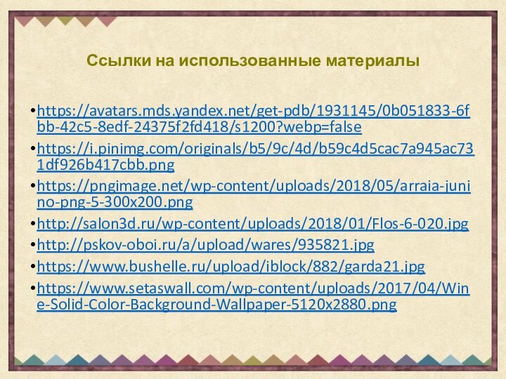 Ссылки на использованные материалыhttps://avatars.mds.yandex.net/get-pdb/1931145/0b051833-6fbb-42c5-8edf-24375f2fd418/s1200?webp=falsehttps://i.pinimg.com/originals/b5/9c/4d/b59c4d5cac7a945ac731df926b417cbb.pnghttps://pngimage.net/wp-content/uploads/2018/05/arraia-junino-png-5-300x200.pnghttp://salon3d.ru/wp-content/uploads/2018/01/Flos-6-020.jpghttp://pskov-oboi.ru/a/upload/wares/935821.jpghttps://www.bushelle.ru/upload/iblock/882/garda21.jpghttps://www.setaswall.com/wp-content/uploads/2017/04/Wine-Solid-Color-Background-Wallpaper-5120x2880.png