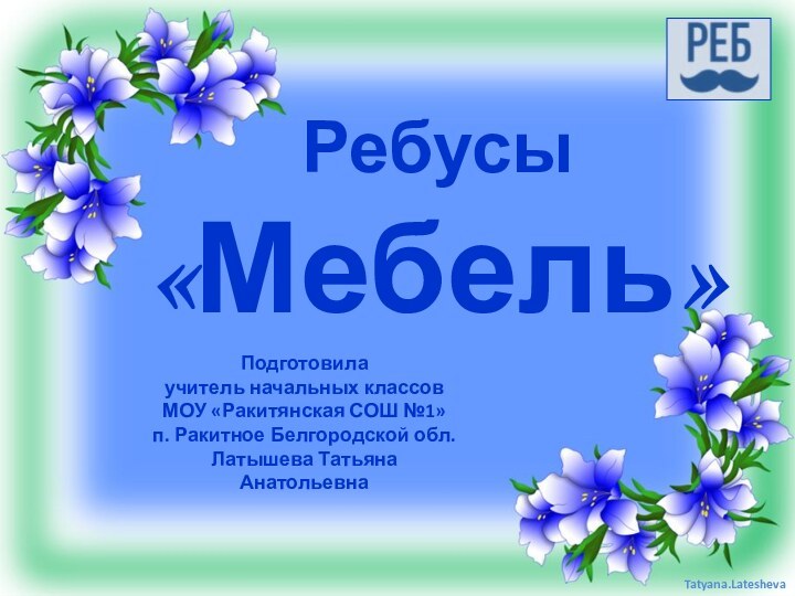 Подготовила учитель начальных классовМОУ «Ракитянская СОШ №1»п. Ракитное Белгородской обл.Латышева Татьяна АнатольевнаРебусы  «Мебель»