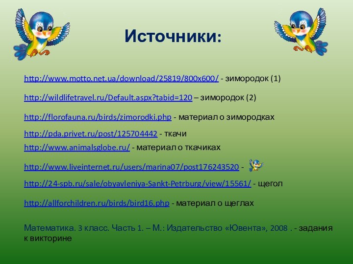 http://www.motto.net.ua/download/25819/800x600/ - зимородок (1)http://wildlifetravel.ru/Default.aspx?tabid=120 – зимородок (2)http://pda.privet.ru/post/125704442 - ткачиhttp://www.animalsglobe.ru/ - материал о