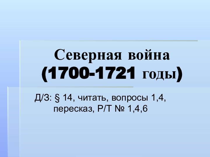 Северная война  (1700-1721 годы)Д/З: § 14, читать, вопросы 1,4, пересказ, Р/Т № 1,4,6