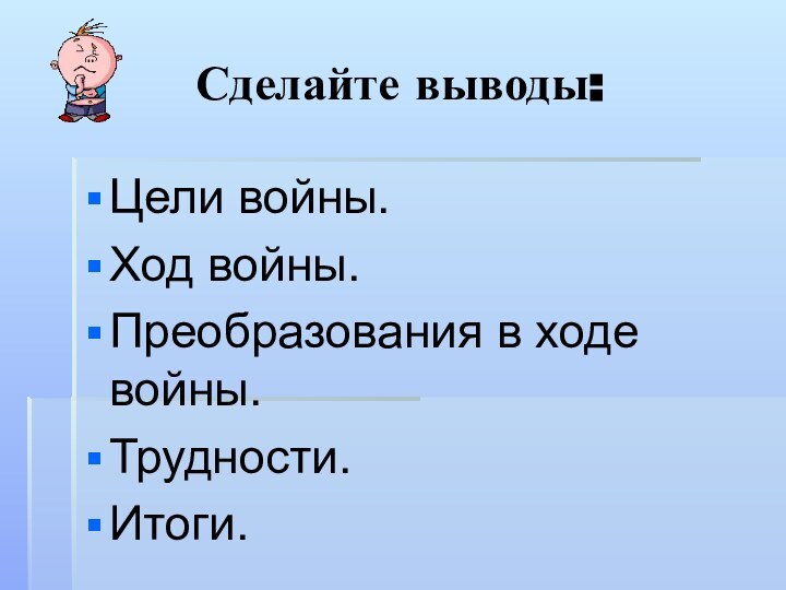 Сделайте выводы:Цели войны.Ход войны.Преобразования в ходе войны.Трудности.Итоги.