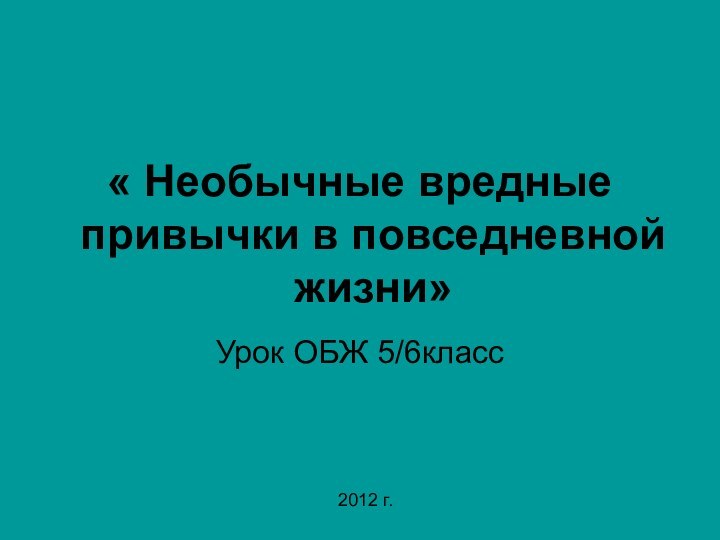 « Необычные вредные привычки в повседневной жизни»Урок ОБЖ 5/6класс 2012 г.