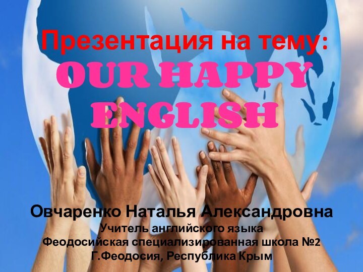 Презентация на тему: OUR HAPPY ENGLISH Овчаренко Наталья АлександровнаУчитель английского языкаФеодосийская специализированная школа №2Г.Феодосия, Республика Крым