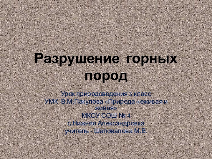 Разрушение горных породУрок природоведения 5 классУМК В.М,Пакулова «Природа неживая и живая»МКОУ СОШ