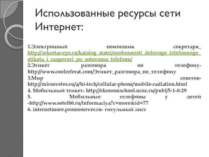 Использованные ресурсы сети Интернет:1.Электронный помощник секретаря_ http://sekretar-eps.ru/katalog_statei/osobennosti_delovogo_telefonnogo_etiketa_i_razgovori_po_sotovomu_telefonu/2.Этикет разговора по телефону- http://www.coolreferat.com/Этикет_разговора_по_телефону3.Мир советов-