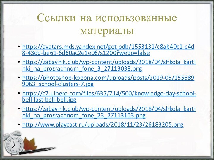 Ссылки на использованные материалыhttps://avatars.mds.yandex.net/get-pdb/1553131/c8ab40c1-c4d8-43dd-be61-6d60ac2e1e06/s1200?webp=falsehttps://zabavnik.club/wp-content/uploads/2018/04/shkola_kartinki_na_prozrachnom_fone_3_27113038.pnghttps://photoshop-kopona.com/uploads/posts/2019-05/1556899063_school-clusters-7.jpghttps://c7.uihere.com/files/637/714/500/knowledge-day-school-bell-last-bell-bell.jpghttps://zabavnik.club/wp-content/uploads/2018/04/shkola_kartinki_na_prozrachnom_fone_23_27113103.pnghttp://www.playcast.ru/uploads/2018/11/23/26183205.png