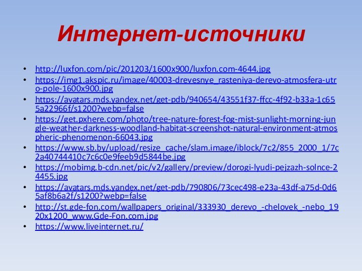 Интернет-источникиhttp://luxfon.com/pic/201203/1600x900/luxfon.com-4644.jpghttps://img1.akspic.ru/image/40003-drevesnye_rasteniya-derevo-atmosfera-utro-pole-1600x900.jpghttps://avatars.mds.yandex.net/get-pdb/940654/43551f37-ffcc-4f92-b33a-1c655a22966f/s1200?webp=falsehttps://get.pxhere.com/photo/tree-nature-forest-fog-mist-sunlight-morning-jungle-weather-darkness-woodland-habitat-screenshot-natural-environment-atmospheric-phenomenon-66043.jpghttps://www.sb.by/upload/resize_cache/slam.image/iblock/7c2/855_2000_1/7c2a40744410c7c6c0e9feeb9d5844be.jpghttps://mobimg.b-cdn.net/pic/v2/gallery/preview/dorogi-lyudi-pejzazh-solnce-24455.jpghttps://avatars.mds.yandex.net/get-pdb/790806/73cec498-e23a-43df-a75d-0d65af8b6a2f/s1200?webp=falsehttp://st.gde-fon.com/wallpapers_original/333930_derevo_-chelovek_-nebo_1920x1200_www.Gde-Fon.com.jpghttps://www.liveinternet.ru/