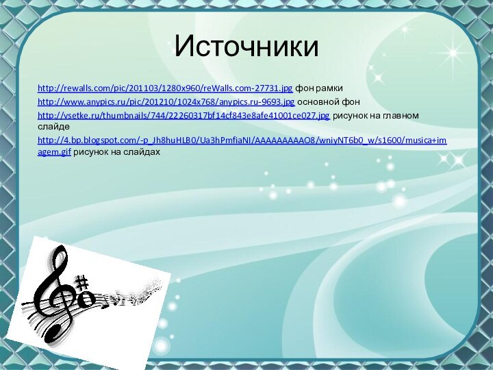 Источникиhttp://rewalls.com/pic/201103/1280x960/reWalls.com-27731.jpg фон рамкиhttp://www.anypics.ru/pic/201210/1024x768/anypics.ru-9693.jpg основной фонhttp://vsetke.ru/thumbnails/744/22260317bf14cf843e8afe41001ce027.jpg рисунок на главном слайдеhttp://4.bp.blogspot.com/-p_Jh8huHLB0/Ua3hPmfiaNI/AAAAAAAAAO8/wniyNT6b0_w/s1600/musica+imagem.gif рисунок на слайдах