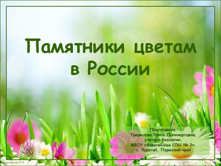 Памятники цветам в РоссииПодготовила:Трефилова Раиса Поликарповна,учитель биологии,МБОУ «Карагайская СОШ № 2»,с. Карагай, Пермский край