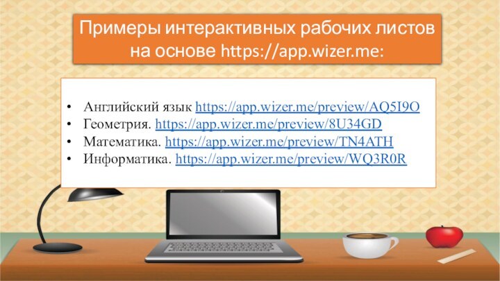 Примеры интерактивных рабочих листов на основе https://app.wizer.me:Английский язык https://app.wizer.me/preview/AQ5I9OГеометрия. https://app.wizer.me/preview/8U34GDМатематика. https://app.wizer.me/preview/TN4ATHИнформатика. https://app.wizer.me/preview/WQ3R0R