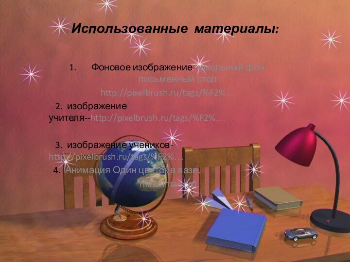Использованные материалы:Фоновое изображение- школьный фон письменный столhttp://pixelbrush.ru/tags/%F2%…  2. изображение учителя--http://pixelbrush.ru/tags/%F2%…