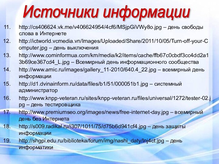 http://cs406624.vk.me/v406624954/4cf6/MSjpGiVWy8o.jpg – день свободы слова в Интернетеhttp://ictworld.vcmedia.vn/Images/Uploaded/Share/2011/10/05/Turn-off-your-Computer.jpg – день выключенияhttp://www.cominformua.com/km/media/k2/items/cache/ffb67c0cbdf3cc4dd2a13b69ce367cd4_L.jpg – Всемирный