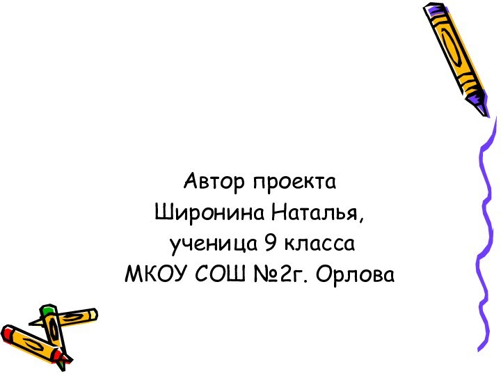 Автор проекта Широнина Наталья, ученица 9 класса МКОУ СОШ №2г. Орлова