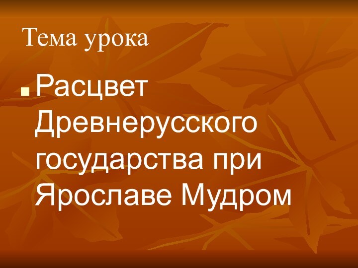 Расцвет Древнерусского государства при Ярославе МудромТема урока