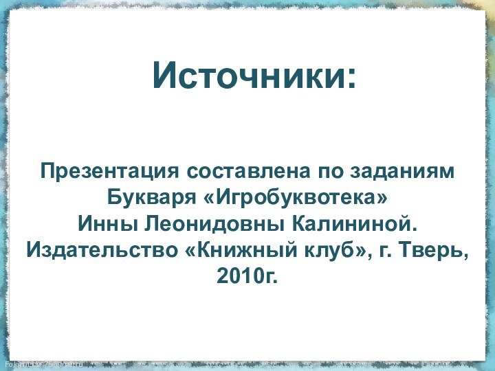 Презентация составлена по заданиямБукваря «Игробуквотека» Инны Леонидовны Калининой.Издательство «Книжный клуб», г. Тверь,2010г.Источники: