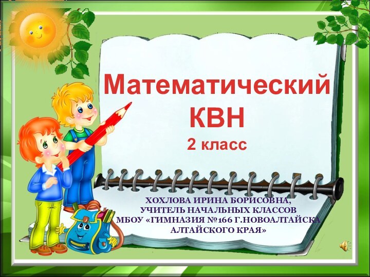 Математический КВН  2 классХохлова Ирина Борисовна, учитель начальных классовМБОУ «Гимназия №166 г.Новоалтайска Алтайского края»