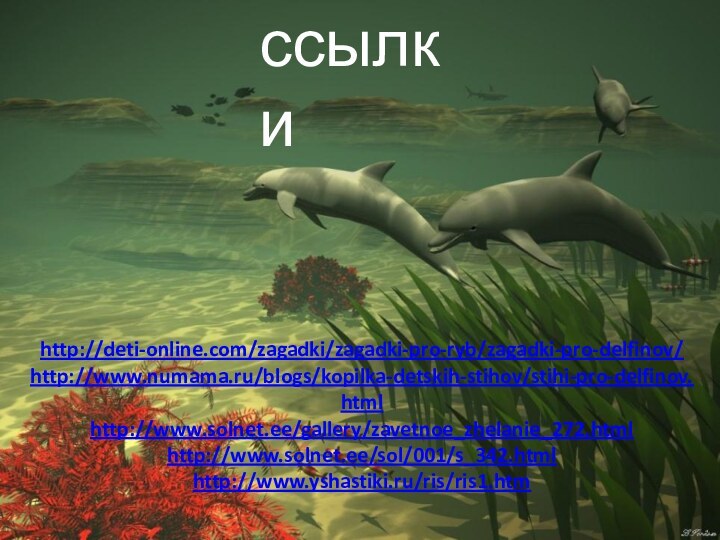 ссылкиhttp://deti-online.com/zagadki/zagadki-pro-ryb/zagadki-pro-delfinov/http://www.numama.ru/blogs/kopilka-detskih-stihov/stihi-pro-delfinov.htmlhttp://www.solnet.ee/gallery/zavetnoe_zhelanie_272.htmlhttp://www.solnet.ee/sol/001/s_342.htmlhttp://www.yshastiki.ru/ris/ris1.htm