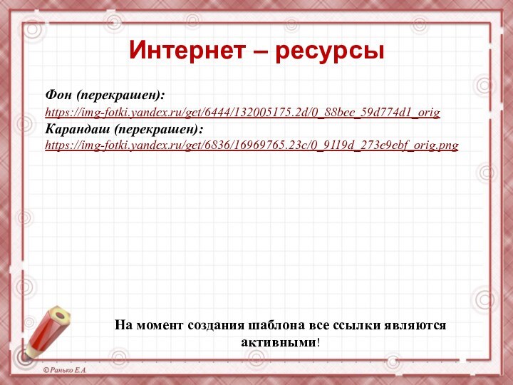 На момент создания шаблона все ссылки являются активными! Фон (перекрашен): https://img-fotki.yandex.ru/get/6444/132005175.2d/0_88bee_59d774d1_orig Карандаш (перекрашен):https://img-fotki.yandex.ru/get/6836/16969765.23c/0_9119d_273e9ebf_orig.png Интернет – ресурсы