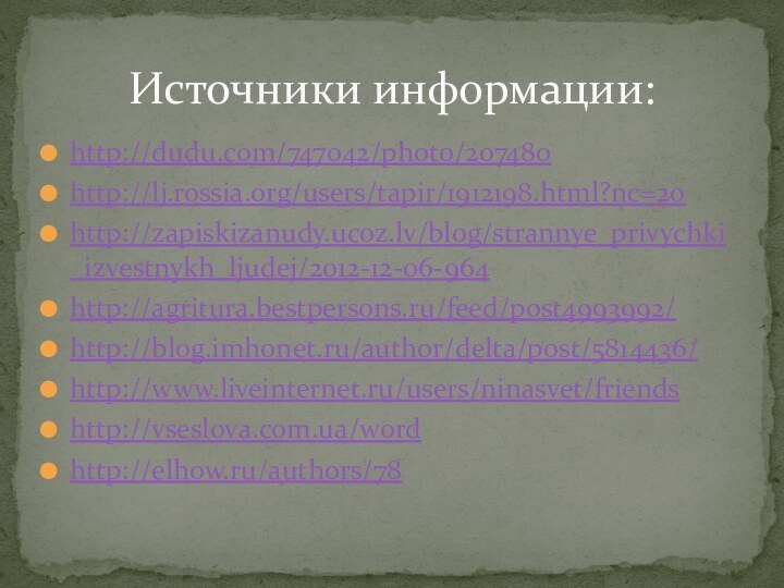 http://dudu.com/747042/photo/207480http://lj.rossia.org/users/tapir/1912198.html?nc=20http://zapiskizanudy.ucoz.lv/blog/strannye_privychki_izvestnykh_ljudej/2012-12-06-964http://agritura.bestpersons.ru/feed/post4993992/http://blog.imhonet.ru/author/delta/post/5814436/http://www.liveinternet.ru/users/ninasvet/friendshttp://vseslova.com.ua/wordhttp://elhow.ru/authors/78Источники информации: