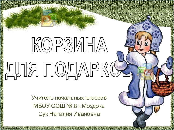 КОРЗИНА ДЛЯ ПОДАРКОВ Учитель начальных классовМБОУ СОШ № 8 г.МоздокаСук Наталия Ивановна