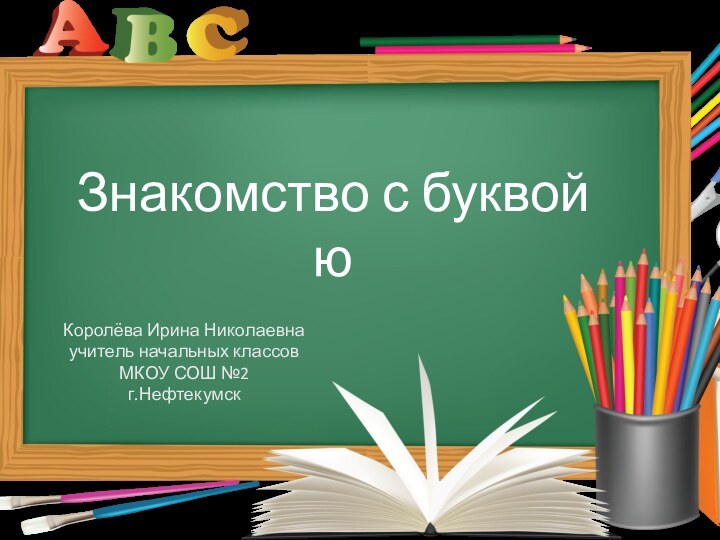 Знакомство с буквой юКоролёва Ирина Николаевнаучитель начальных классовМКОУ СОШ №2г.Нефтекумск