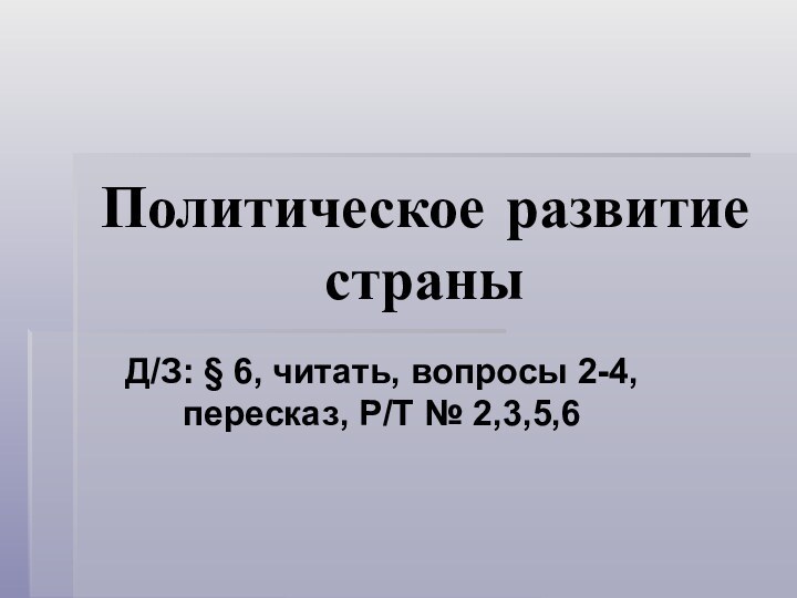 Политическое развитие страныД/З: § 6, читать, вопросы 2-4, пересказ, Р/Т № 2,3,5,6