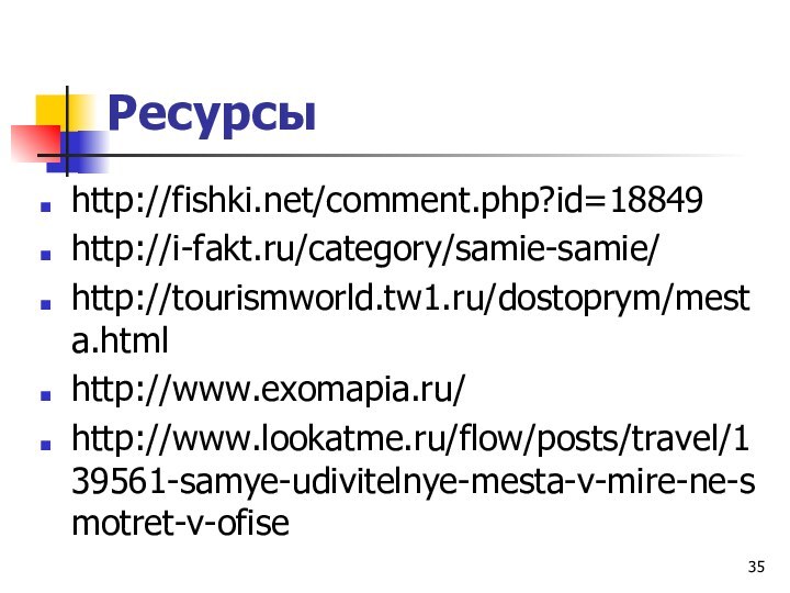 Ресурсы http://fishki.net/comment.php?id=18849http://i-fakt.ru/category/samie-samie/http://tourismworld.tw1.ru/dostoprym/mesta.htmlhttp://www.exomapia.ru/http://www.lookatme.ru/flow/posts/travel/139561-samye-udivitelnye-mesta-v-mire-ne-smotret-v-ofise