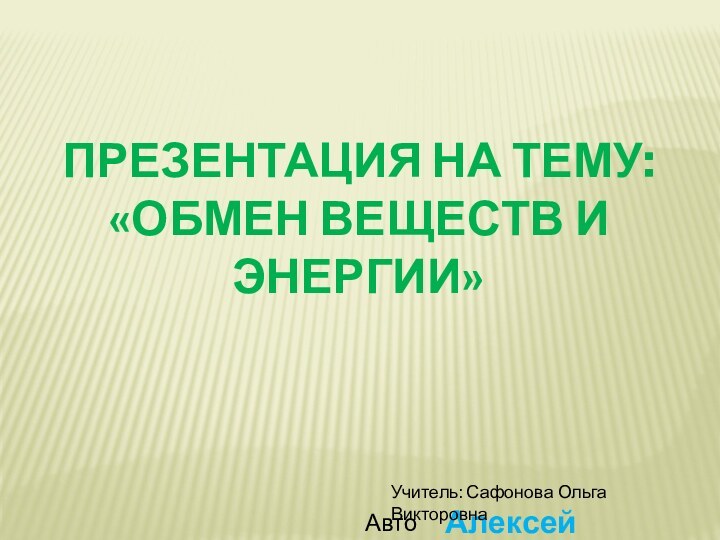 Презентация на тему:«Обмен веществ и энергии»Автор:Алексей БеляковУчитель: Сафонова Ольга Викторовна